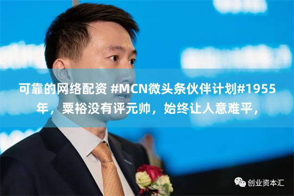 可靠的网络配资 #MCN微头条伙伴计划#1955年，粟裕没有评元帅，始终让人意难平，