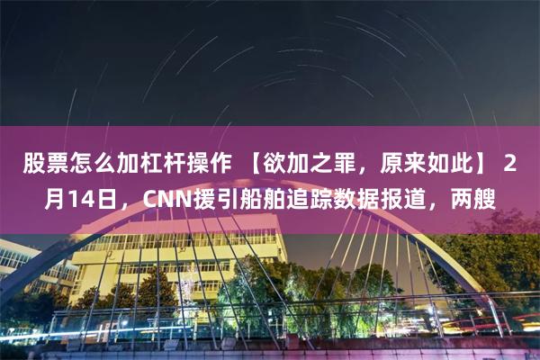 股票怎么加杠杆操作 【欲加之罪，原来如此】 2月14日，CNN援引船舶追踪数据报道，两艘