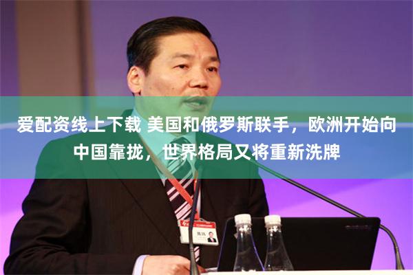 爱配资线上下载 美国和俄罗斯联手，欧洲开始向中国靠拢，世界格局又将重新洗牌