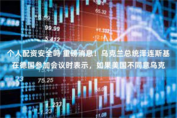 个人配资安全吗 重磅消息！乌克兰总统泽连斯基在德国参加会议时表示，如果美国不同意乌克