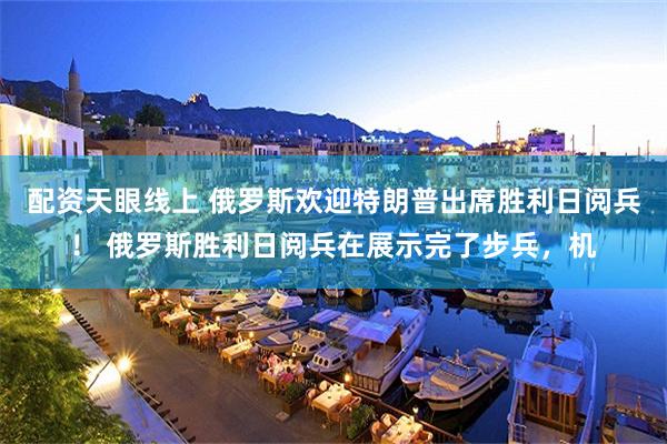 配资天眼线上 俄罗斯欢迎特朗普出席胜利日阅兵！ 俄罗斯胜利日阅兵在展示完了步兵，机