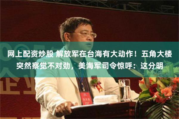网上配资炒股 解放军在台海有大动作！五角大楼突然察觉不对劲，美海军司令惊呼：这分明