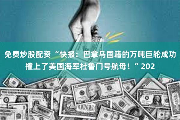 免费炒股配资 “快报：巴拿马国籍的万吨巨轮成功撞上了美国海军杜鲁门号航母！”202