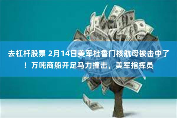 去杠杆股票 2月14日美军杜鲁门核航母被击中了！万吨商船开足马力撞击，美军指挥员