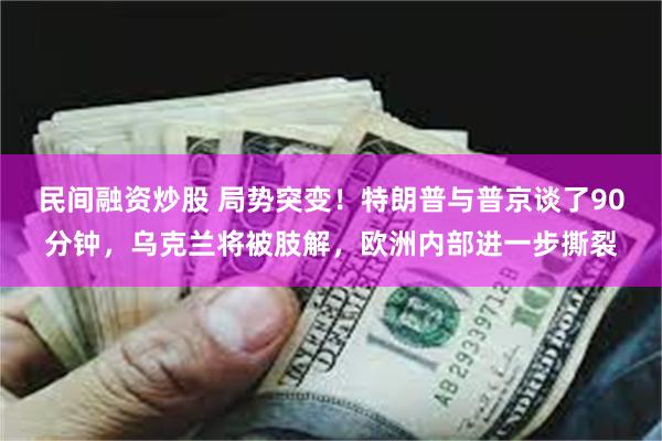 民间融资炒股 局势突变！特朗普与普京谈了90分钟，乌克兰将被肢解，欧洲内部进一步撕裂