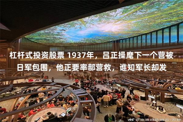 杠杆式投资股票 1937年，吕正操麾下一个营被日军包围，他正要率部营救，谁知军长却发