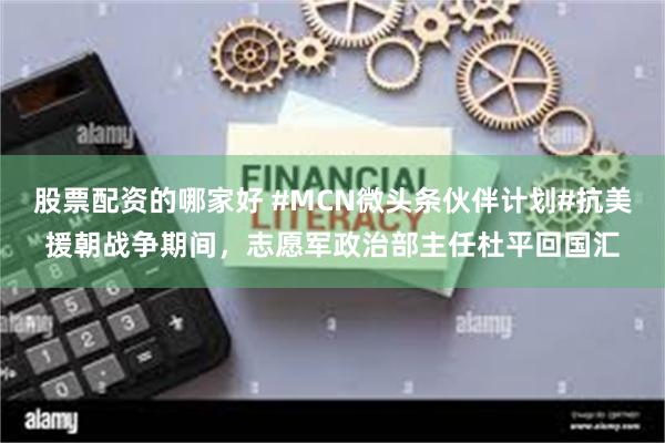 股票配资的哪家好 #MCN微头条伙伴计划#抗美援朝战争期间，志愿军政治部主任杜平回国汇