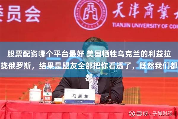 股票配资哪个平台最好 美国牺牲乌克兰的利益拉拢俄罗斯，结果是盟友全部把你看透了，既然我们都