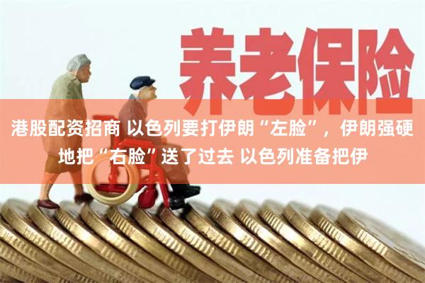 港股配资招商 以色列要打伊朗“左脸”，伊朗强硬地把“右脸”送了过去 以色列准备把伊