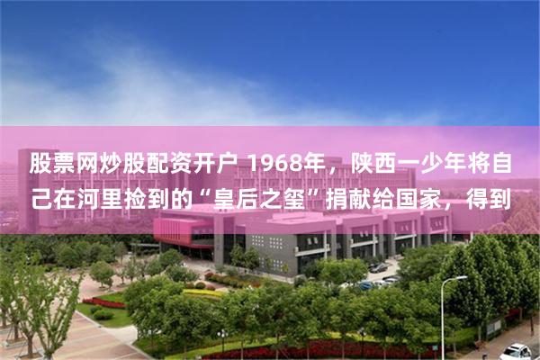 股票网炒股配资开户 1968年，陕西一少年将自己在河里捡到的“皇后之玺”捐献给国家，得到