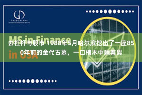 去杠杆与股市 1988年5月哈尔滨挖出了一座850年前的金代古墓，一口棺木中躺着男