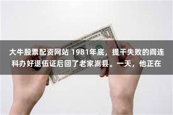 大牛股票配资网站 1981年底，提干失败的阎连科办好退伍证后回了老家嵩县。一天，他正在