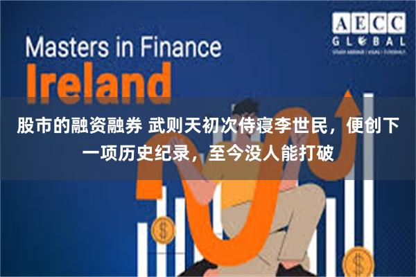 股市的融资融券 武则天初次侍寝李世民，便创下一项历史纪录，至今没人能打破