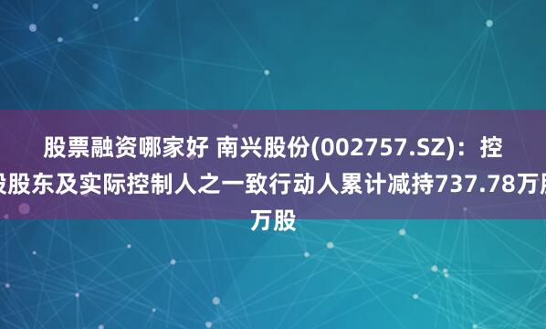 股票融资哪家好 南兴股份(002757.SZ)：控股股东及实际控制人之一致行动人累计减持737.78万股