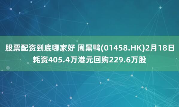 股票配资到底哪家好 周黑鸭(01458.HK)2月18日耗资405.4万港元回购229.6万股