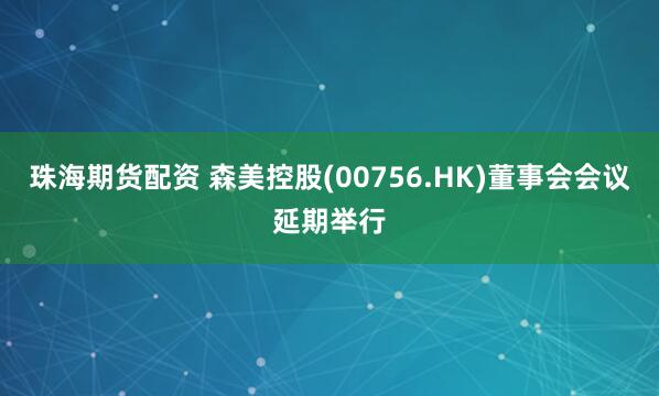 珠海期货配资 森美控股(00756.HK)董事会会议延期举行