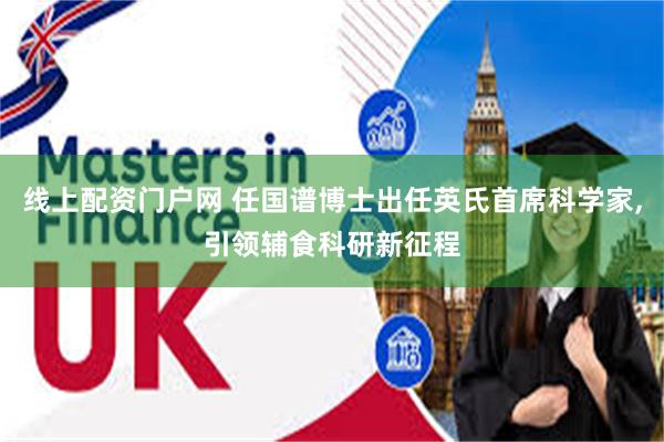 线上配资门户网 任国谱博士出任英氏首席科学家,引领辅食科研新征程