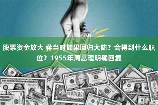 股票资金放大 蒋当时如果回归大陆？会得到什么职位？1955年周总理明确回复