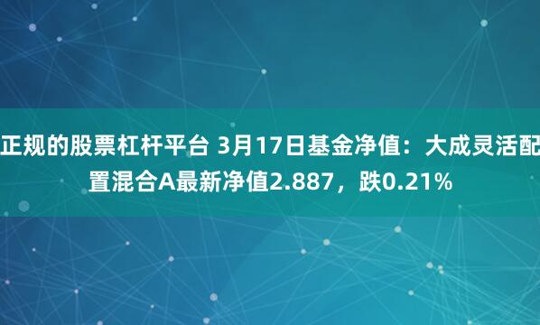 正规的股票杠杆平台 3月17日基金净值：大成灵活配置混合A最新净值2.887，跌0.21%