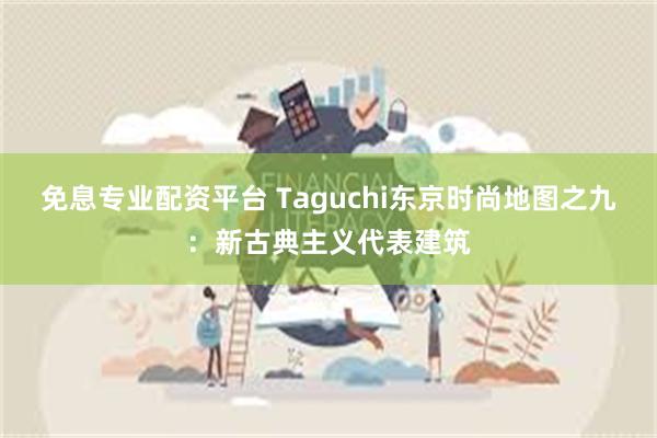 免息专业配资平台 Taguchi东京时尚地图之九：新古典主义代表建筑