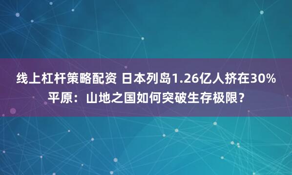 线上杠杆策略配资 日本列岛1.26亿人挤在30%平原：山地之国如何突破生存极限？