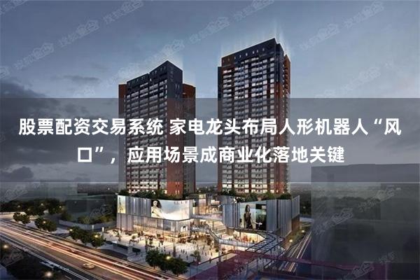 股票配资交易系统 家电龙头布局人形机器人“风口”，应用场景成商业化落地关键