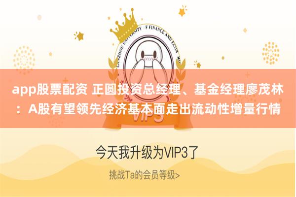 app股票配资 正圆投资总经理、基金经理廖茂林：A股有望领先经济基本面走出流动性增量行情