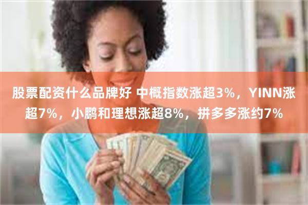 股票配资什么品牌好 中概指数涨超3%，YINN涨超7%，小鹏和理想涨超8%，拼多多涨约7%