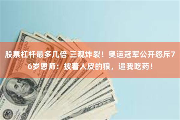 股票杠杆最多几倍 三观炸裂！奥运冠军公开怒斥76岁恩师：披着人皮的狼，逼我吃药！
