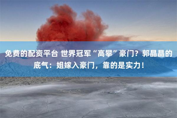 免费的配资平台 世界冠军“高攀”豪门？郭晶晶的底气：姐嫁入豪门，靠的是实力！