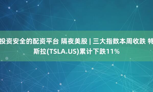投资安全的配资平台 隔夜美股 | 三大指数本周收跌 特斯拉(TSLA.US)累计下跌11%