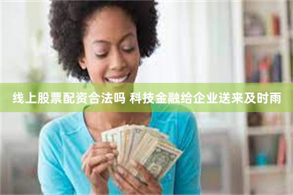 线上股票配资合法吗 科技金融给企业送来及时雨