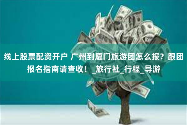 线上股票配资开户 广州到厦门旅游团怎么报？跟团报名指南请查收！_旅行社_行程_导游