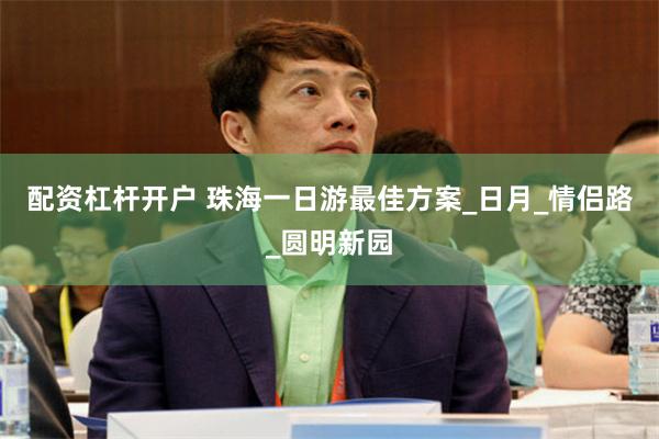 配资杠杆开户 珠海一日游最佳方案_日月_情侣路_圆明新园