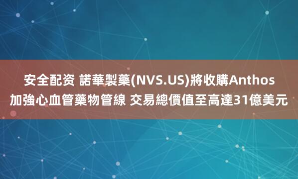 安全配资 諾華製藥(NVS.US)將收購Anthos加強心血管藥物管線 交易總價值至高達31億美元