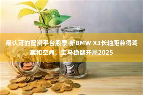 最认可的配资平台股票 新BMW X3长轴距兼得驾趣和空间，宝马稳健开局2025