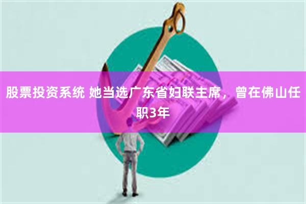 股票投资系统 她当选广东省妇联主席，曾在佛山任职3年