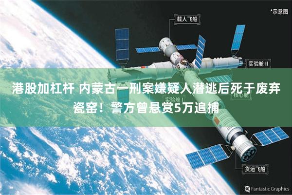 港股加杠杆 内蒙古一刑案嫌疑人潜逃后死于废弃瓷窑！警方曾悬赏5万追捕