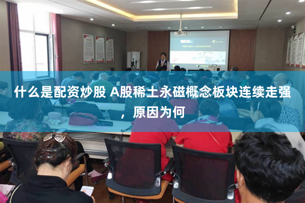 什么是配资炒股 A股稀土永磁概念板块连续走强，原因为何