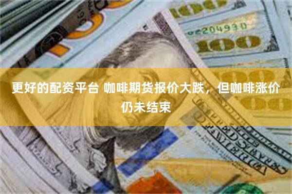 更好的配资平台 咖啡期货报价大跌，但咖啡涨价仍未结束