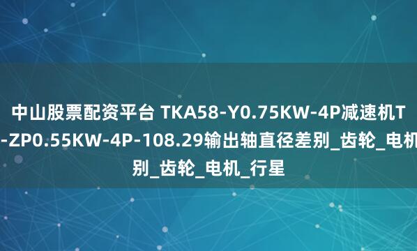 中山股票配资平台 TKA58-Y0.75KW-4P减速机TKA58-ZP0.55KW-4P-108.29输出轴直径差别_齿轮_电机_行星