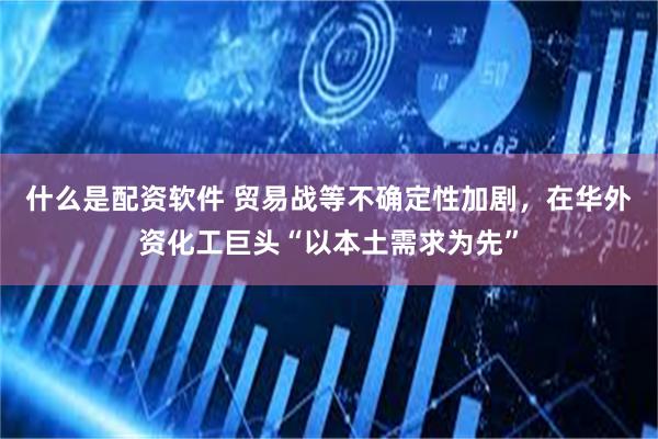 什么是配资软件 贸易战等不确定性加剧，在华外资化工巨头“以本土需求为先”