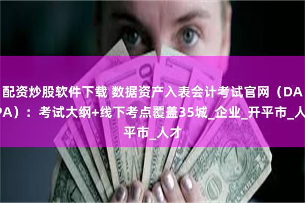 配资炒股软件下载 数据资产入表会计考试官网（DACPA）：考试大纲+线下考点覆盖35城_企业_开平市_人才