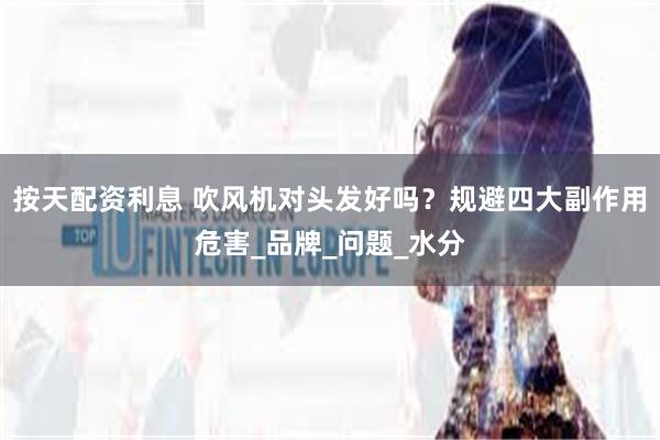 按天配资利息 吹风机对头发好吗？规避四大副作用危害_品牌_问题_水分