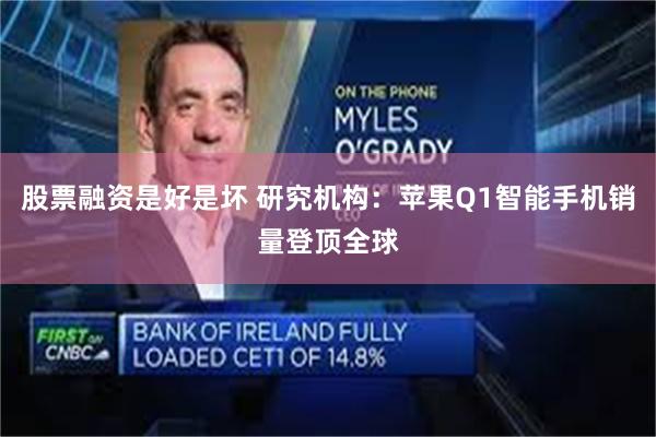股票融资是好是坏 研究机构：苹果Q1智能手机销量登顶全球
