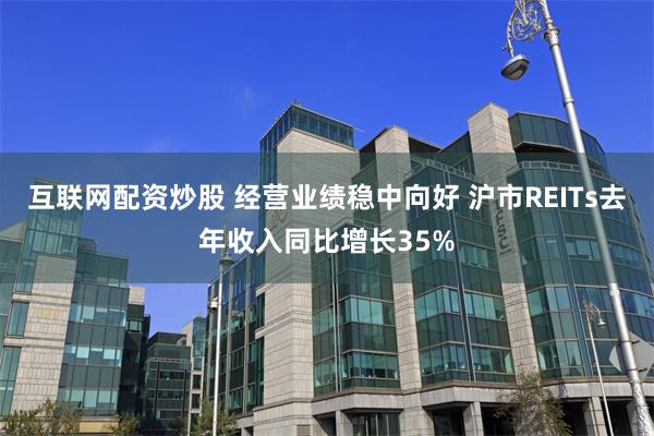 互联网配资炒股 经营业绩稳中向好 沪市REITs去年收入同比增长35%