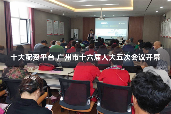 十大配资平台 广州市十六届人大五次会议开幕
