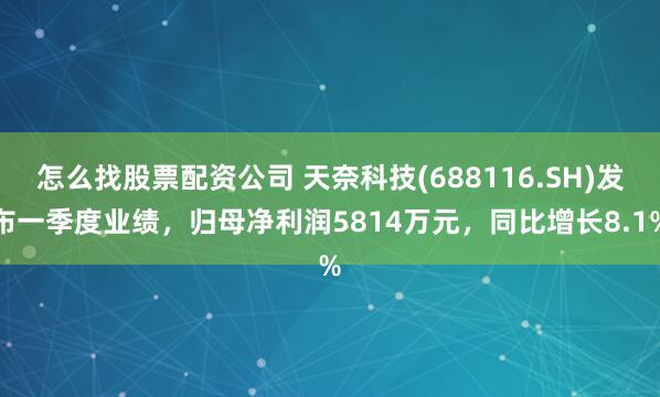 怎么找股票配资公司 天奈科技(688116.SH)发布一季度业绩，归母净利润5814万元，同比增长8.1%