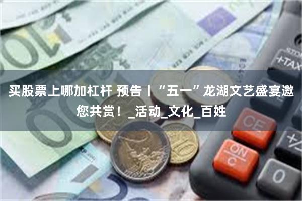 买股票上哪加杠杆 预告丨“五一”龙湖文艺盛宴邀您共赏！_活动_文化_百姓