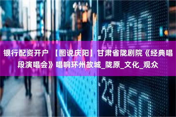 银行配资开户 【图说庆阳】甘肃省陇剧院《经典唱段演唱会》唱响环州故城_陇原_文化_观众